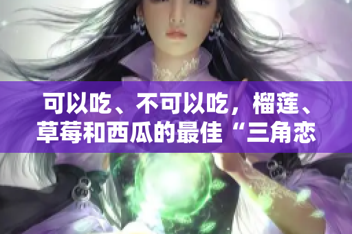 可以吃、不可以吃，榴蓮、草莓和西瓜的最佳“三角戀”？