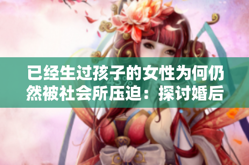 已經(jīng)生過孩子的女性為何仍然被社會所壓迫：探討婚后女性身份與壓力