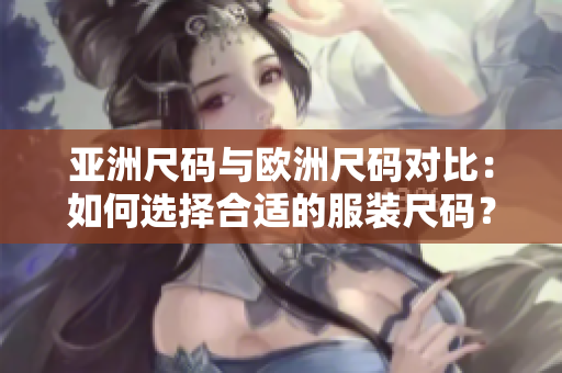 亞洲尺碼與歐洲尺碼對比：如何選擇合適的服裝尺碼？