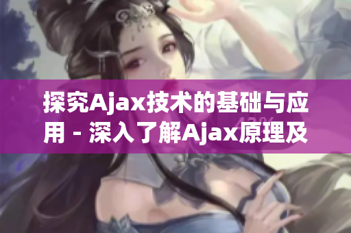 探究Ajax技術(shù)的基礎(chǔ)與應(yīng)用 - 深入了解Ajax原理及實(shí)踐