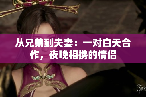 從兄弟到夫妻：一對白天合作，夜晚相攜的情侶
