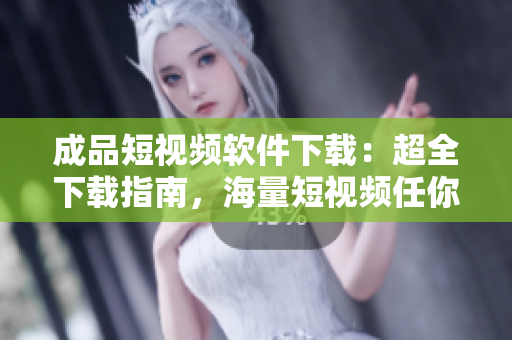 成品短視頻軟件下載：超全下載指南，海量短視頻任你觀看
