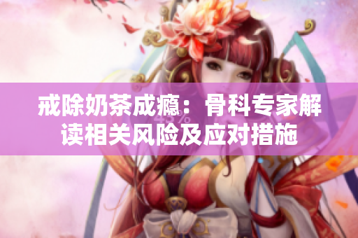 戒除奶茶成癮：骨科專(zhuān)家解讀相關(guān)風(fēng)險(xiǎn)及應(yīng)對(duì)措施