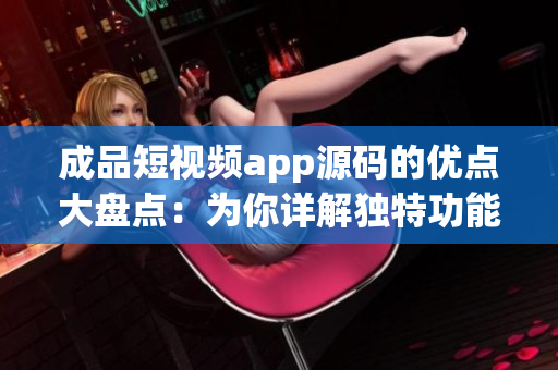 成品短視頻app源碼的優(yōu)點(diǎn)大盤點(diǎn)：為你詳解獨(dú)特功能和技術(shù)特色