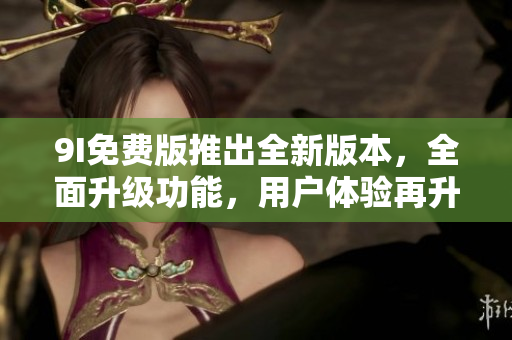 9I免費版推出全新版本，全面升級功能，用戶體驗再升級