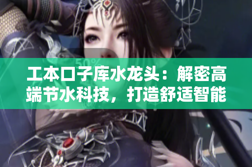 工本口子庫水龍頭：解密高端節(jié)水科技，打造舒適智能家居