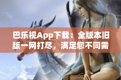 巴樂視App下載：全版本舊版一網(wǎng)打盡，滿足您不同需求
