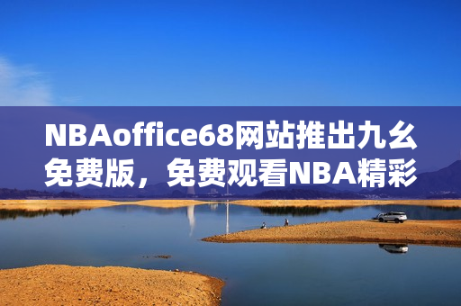 NBAoffice68網(wǎng)站推出九幺免費(fèi)版，免費(fèi)觀看NBA精彩比賽