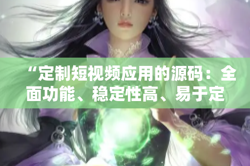 “定制短視頻應(yīng)用的源碼：全面功能、穩(wěn)定性高、易于定制、源碼易操作”