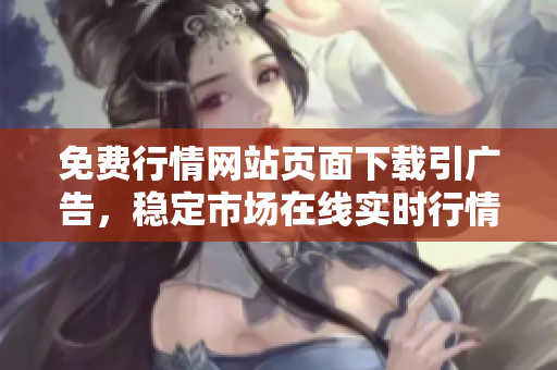 免費行情網(wǎng)站頁面下載引廣告，穩(wěn)定市場在線實時行情免費獲取