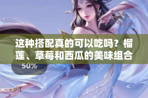 這種搭配真的可以吃嗎？榴蓮、草莓和西瓜的美味組合是否安全？