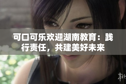 可口可樂歡迎湖南教育：踐行責(zé)任，共建美好未來