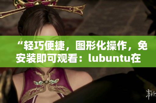 “輕巧便捷，圖形化操作，免安裝即可觀看：lubuntu在線觀看下載i的亮點”