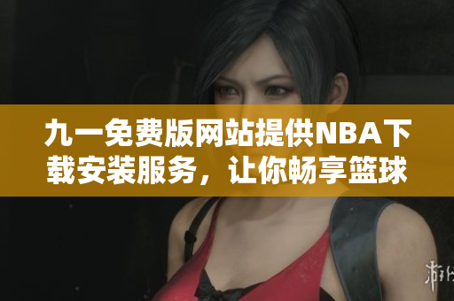 九一免費(fèi)版網(wǎng)站提供NBA下載安裝服務(wù)，讓你暢享籃球盛宴