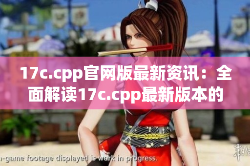 17c.cpp官網(wǎng)版最新資訊：全面解讀17c.cpp最新版本的功能與優(yōu)勢(shì)