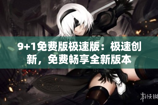 9+1免費(fèi)版極速版：極速創(chuàng)新，免費(fèi)暢享全新版本