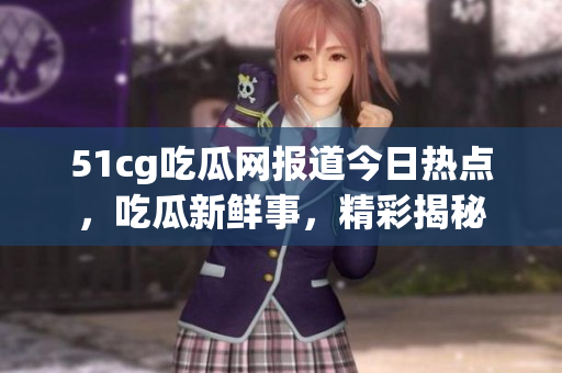 51cg吃瓜網(wǎng)報道今日熱點，吃瓜新鮮事，精彩揭秘