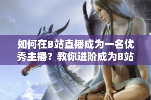 如何在B站直播成為一名優(yōu)秀主播？教你進(jìn)階成為B站直播主播的必備技巧