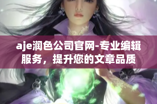 aje潤(rùn)色公司官網(wǎng)-專業(yè)編輯服務(wù)，提升您的文章品質(zhì)