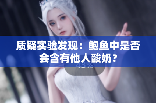 質(zhì)疑實驗發(fā)現(xiàn)：鮑魚中是否會含有他人酸奶？