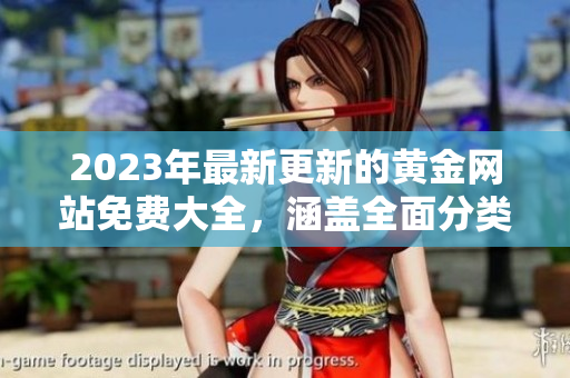 2023年最新更新的黃金網(wǎng)站免費(fèi)大全，涵蓋全面分類(lèi)及最新資訊