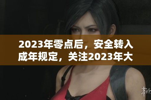 2023年零點(diǎn)后，安全轉(zhuǎn)入成年規(guī)定，關(guān)注2023年大象活動