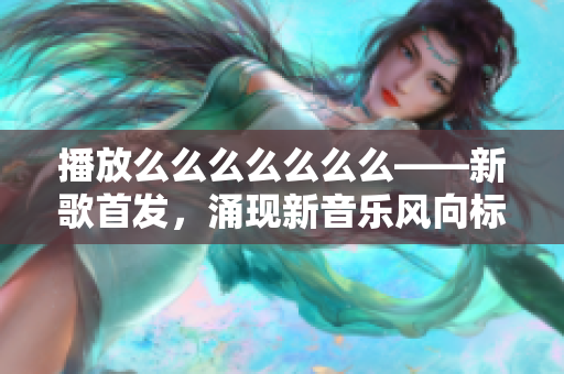 播放么么么么么么么——新歌首發(fā)，涌現(xiàn)新音樂風(fēng)向標(biāo)