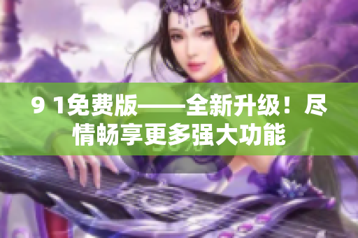 9 1免費(fèi)版——全新升級(jí)！盡情暢享更多強(qiáng)大功能
