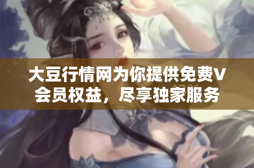 大豆行情網(wǎng)為你提供免費(fèi)V會(huì)員權(quán)益，盡享獨(dú)家服務(wù)
