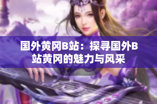 國(guó)外黃岡B站：探尋國(guó)外B站黃岡的魅力與風(fēng)采