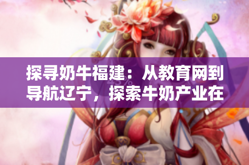 探尋奶牛福建：從教育網(wǎng)到導(dǎo)航遼寧，探索牛奶產(chǎn)業(yè)在中國的新發(fā)展