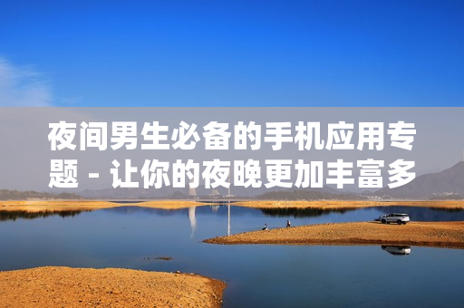 夜間男生必備的手機(jī)應(yīng)用專(zhuān)題 - 讓你的夜晚更加豐富多彩