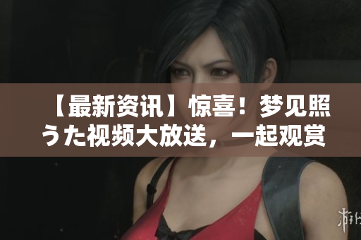 【最新資訊】驚喜！夢見照うた視頻大放送，一起觀賞心動瞬間！