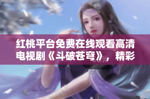 紅桃平臺(tái)免費(fèi)在線觀看高清電視劇《斗破蒼穹》，精彩不容錯(cuò)過