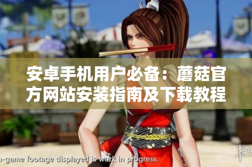 安卓手機(jī)用戶必備：蘑菇官方網(wǎng)站安裝指南及下載教程