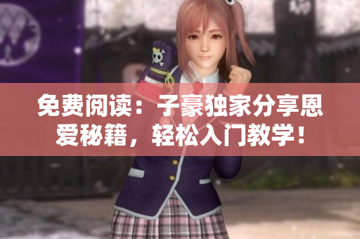 免費(fèi)閱讀：子豪獨(dú)家分享恩愛秘籍，輕松入門教學(xué)！