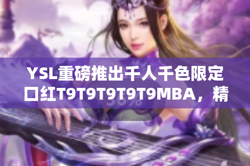 YSL重磅推出千人千色限定口紅T9T9T9T9T9MBA，精彩真唇色！