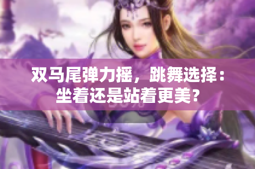雙馬尾彈力搖，跳舞選擇：坐著還是站著更美？