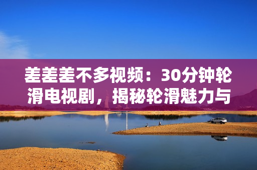 差差差不多視頻：30分鐘輪滑電視劇，揭秘輪滑魅力與秘密