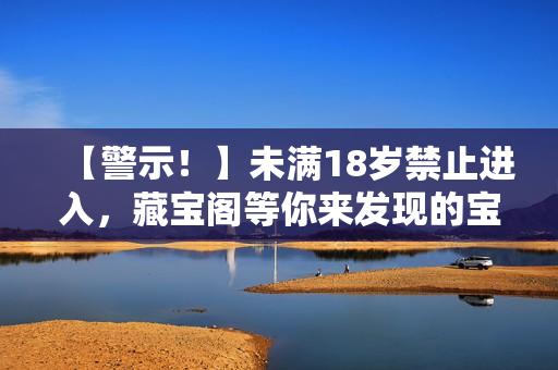 【警示！】未滿18歲禁止進(jìn)入，藏寶閣等你來發(fā)現(xiàn)的寶藏重新探尋藏寶的秘密！