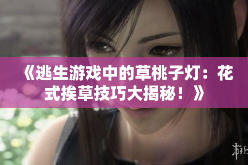 《逃生游戲中的草桃子燈：花式挨草技巧大揭秘！》