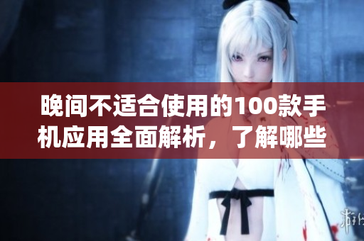 晚間不適合使用的100款手機(jī)應(yīng)用全面解析，了解哪些app影響你的夜間生活品質(zhì)