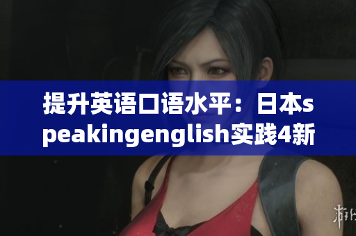 提升英語口語水平：日本speakingenglish實(shí)踐4新方法詳解