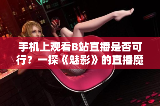 手機(jī)上觀看B站直播是否可行？一探《魅影》的直播魔法