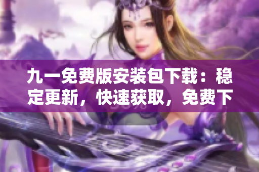 九一免費(fèi)版安裝包下載：穩(wěn)定更新，快速獲取，免費(fèi)下載享暢玩