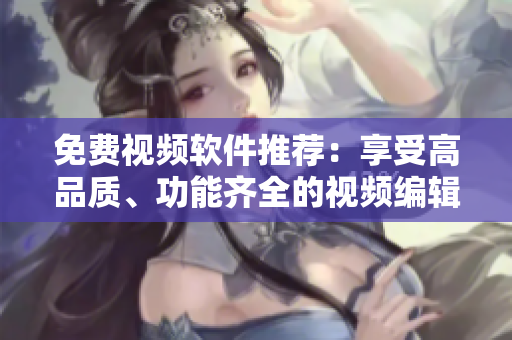 免費(fèi)視頻軟件推薦：享受高品質(zhì)、功能齊全的視頻編輯工具
