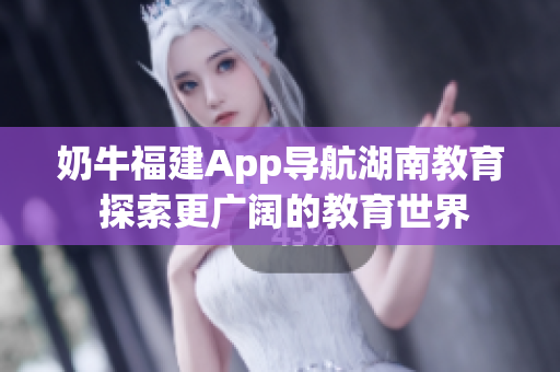 奶牛福建App導航湖南教育 探索更廣闊的教育世界