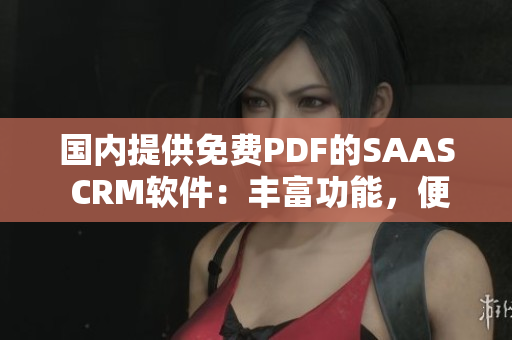 國(guó)內(nèi)提供免費(fèi)PDF的SAAS CRM軟件：豐富功能，便捷實(shí)用，助力企業(yè)高效管理