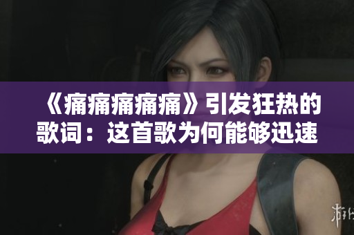 《痛痛痛痛痛》引發(fā)狂熱的歌詞：這首歌為何能夠迅速奪得人心？