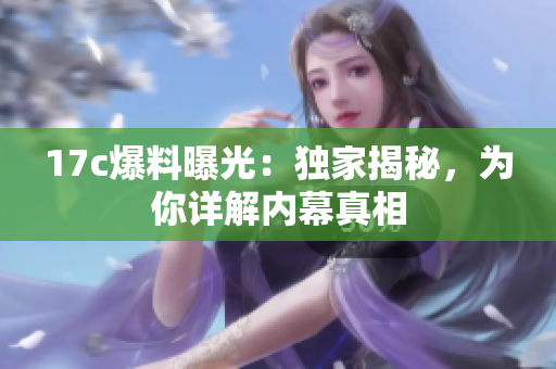 17c爆料曝光：獨(dú)家揭秘，為你詳解內(nèi)幕真相